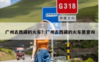 广州去西藏的火车？广州去西藏的火车票查询