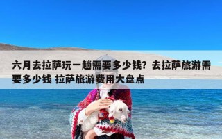 六月去拉萨玩一趟需要多少钱？去拉萨旅游需要多少钱 拉萨旅游费用大盘点
