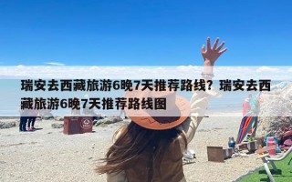 瑞安去西藏旅游6晚7天推荐路线？瑞安去西藏旅游6晚7天推荐路线图