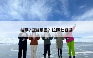 拉萨7日游跟团？拉萨七日游