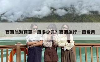 西藏旅游预算一周多少元？西藏旅行一周费用