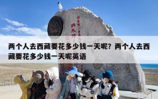 两个人去西藏要花多少钱一天呢？两个人去西藏要花多少钱一天呢英语
