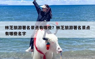 林芝旅游著名景点有哪些？林芝旅游著名景点有哪些名字