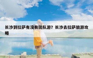 长沙到拉萨有没有团队游？长沙去拉萨旅游攻略