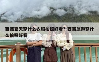 西藏夏天穿什么衣服拍照好看？西藏旅游穿什么拍照好看