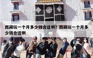 西藏玩一个月多少钱合适啊？西藏玩一个月多少钱合适啊