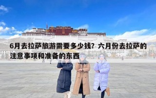 6月去拉萨旅游需要多少钱？六月份去拉萨的注意事项和准备的东西