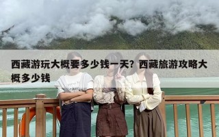 西藏游玩大概要多少钱一天？西藏旅游攻略大概多少钱