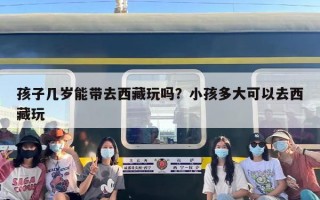 孩子几岁能带去西藏玩吗？小孩多大可以去西藏玩