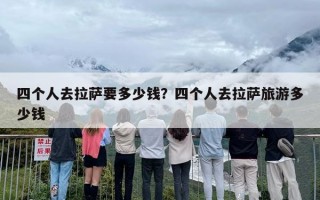 四个人去拉萨要多少钱？四个人去拉萨旅游多少钱