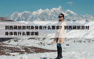 到西藏旅游对身体有什么要求？到西藏旅游对身体有什么要求嘛