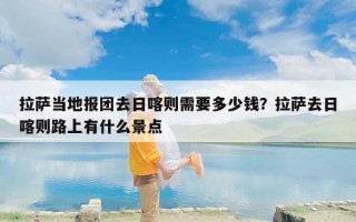 拉萨当地报团去日喀则需要多少钱？拉萨去日喀则路上有什么景点