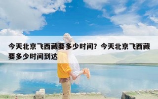 今天北京飞西藏要多少时间？今天北京飞西藏要多少时间到达