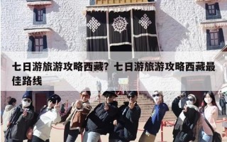 七日游旅游攻略西藏？七日游旅游攻略西藏最佳路线