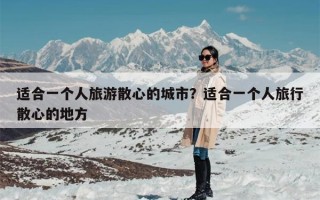 适合一个人旅游散心的城市？适合一个人旅行散心的地方