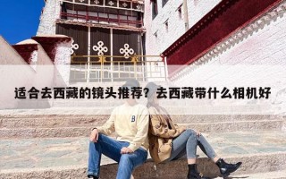 适合去西藏的镜头推荐？去西藏带什么相机好
