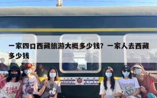 一家四口西藏旅游大概多少钱？一家人去西藏多少钱