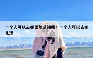 一个人可以去哪里旅游视频？一个人可以去哪儿玩