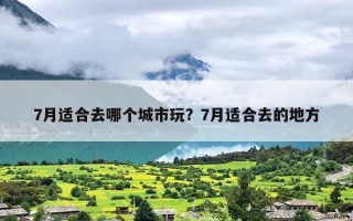 7月适合去哪个城市玩？7月适合去的地方