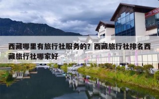 西藏哪里有旅行社服务的？西藏旅行社排名西藏旅行社哪家好