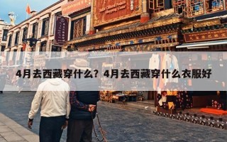 4月去西藏穿什么？4月去西藏穿什么衣服好
