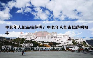 中老年人能去拉萨吗？中老年人能去拉萨吗知乎