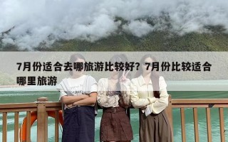 7月份适合去哪旅游比较好？7月份比较适合哪里旅游