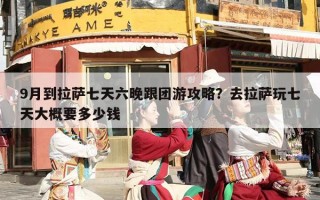9月到拉萨七天六晚跟团游攻略？去拉萨玩七天大概要多少钱