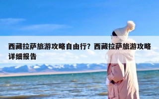 西藏拉萨旅游攻略自由行？西藏拉萨旅游攻略详细报告