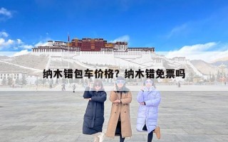 纳木错包车价格？纳木错免票吗