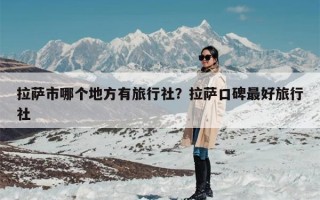 拉萨市哪个地方有旅行社？拉萨口碑最好旅行社