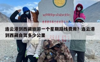 连云港到西藏旅游一个星期路线费用？连云港到西藏自驾多少公里