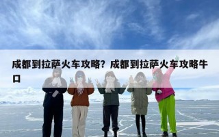 成都到拉萨火车攻略？成都到拉萨火车攻略牛口
