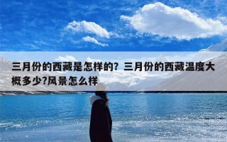 三月份的西藏是怎样的？三月份的西藏温度大概多少?风景怎么样