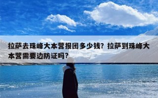 拉萨去珠峰大本营报团多少钱？拉萨到珠峰大本营需要边防证吗?
