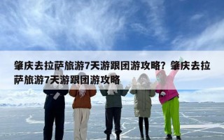 肇庆去拉萨旅游7天游跟团游攻略？肇庆去拉萨旅游7天游跟团游攻略