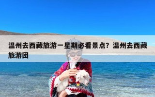 温州去西藏旅游一星期必看景点？温州去西藏旅游团