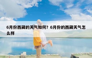 6月份西藏的天气如何？6月份的西藏天气怎么样