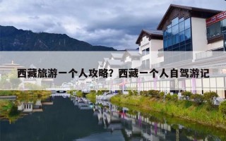 西藏旅游一个人攻略？西藏一个人自驾游记