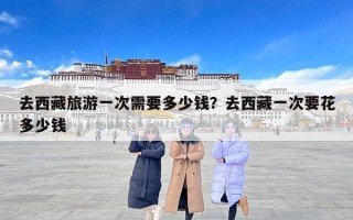 去西藏旅游一次需要多少钱？去西藏一次要花多少钱