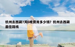 杭州去西藏7天6晚费用多少钱？杭州去西藏最佳路线