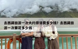 去西藏旅游一次大约得消费多少钱？去西藏旅游一次要花多少钱