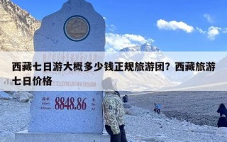西藏七日游大概多少钱正规旅游团？西藏旅游七日价格