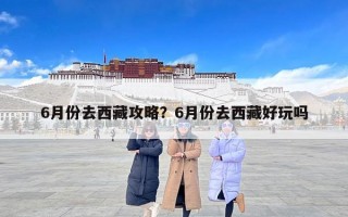 6月份去西藏攻略？6月份去西藏好玩吗