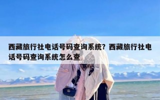 西藏旅行社电话号码查询系统？西藏旅行社电话号码查询系统怎么查