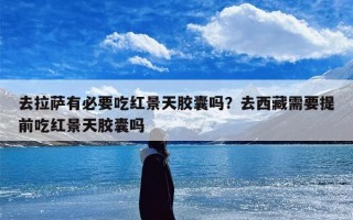 去拉萨有必要吃红景天胶囊吗？去西藏需要提前吃红景天胶囊吗