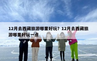 12月去西藏旅游哪里好玩？12月去西藏旅游哪里好玩一点