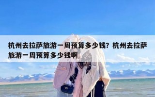 杭州去拉萨旅游一周预算多少钱？杭州去拉萨旅游一周预算多少钱啊