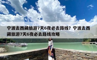 宁波去西藏旅游7天6夜必去路线？宁波去西藏旅游7天6夜必去路线攻略