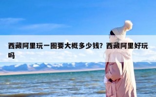 西藏阿里玩一圈要大概多少钱？西藏阿里好玩吗